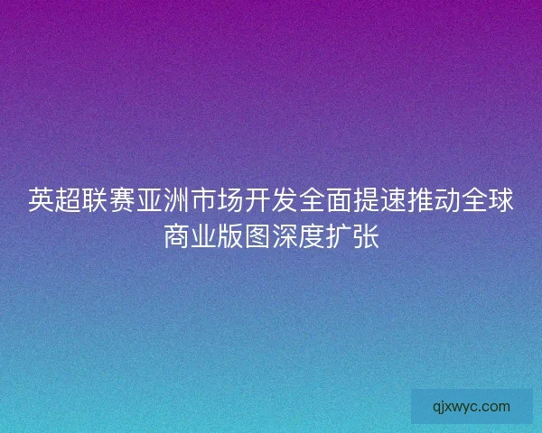 英超联赛亚洲市场开发全面提速推动全球商业版图深度扩张