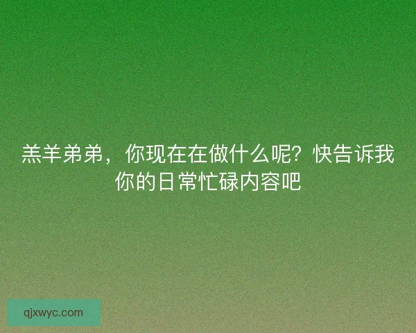 羔羊弟弟，你现在在做什么呢？快告诉我你的日常忙碌内容吧