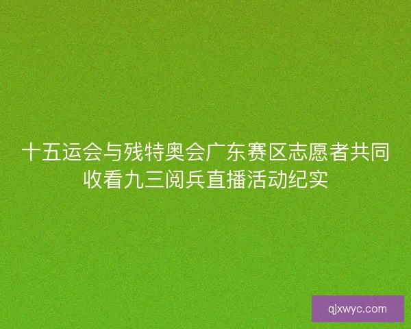 十五运会与残特奥会广东赛区志愿者共同收看九三阅兵直播活动纪实
