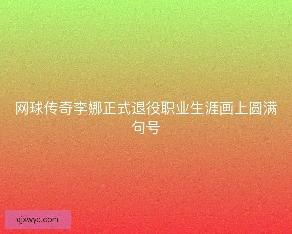 网球传奇李娜正式退役职业生涯画上圆满句号